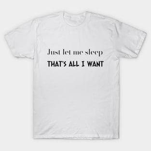 Just let me sleep - That’s all I want T-Shirt